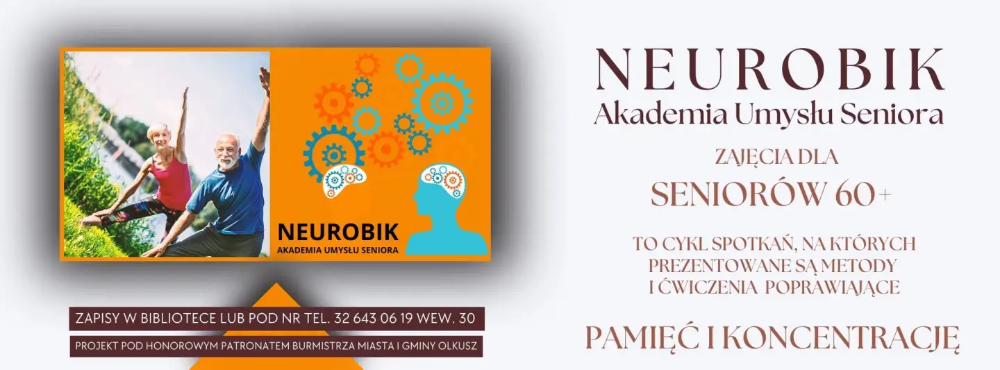 Neurobik  Akademia Umysłu Seniora ZAJĘCIA DLA SENIORÓW 60+ TO CYKL SPOTKAŃ, NA KTÓRYCH PREZENTOWANE SĄ METODY I ĆWICZENIA POPRAWIAJĄCE PAMIĘĆ I KONCENTRACJĘ Zapisy w bibliotece lub pod nr tel. 32 643 06 19 wew. 30 POJEKT POD HONOROWYM PATRONATEM BURMISTRZA MIASTA I GMINY OLKUSZ Zapisy w bibliotece lub pod nr tel. 32 643 06 19 wew. 30